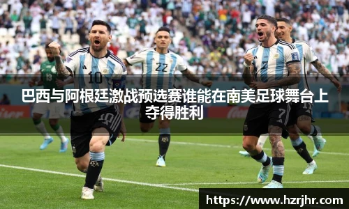 巴西与阿根廷激战预选赛谁能在南美足球舞台上夺得胜利