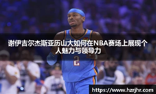 谢伊吉尔杰斯亚历山大如何在NBA赛场上展现个人魅力与领导力